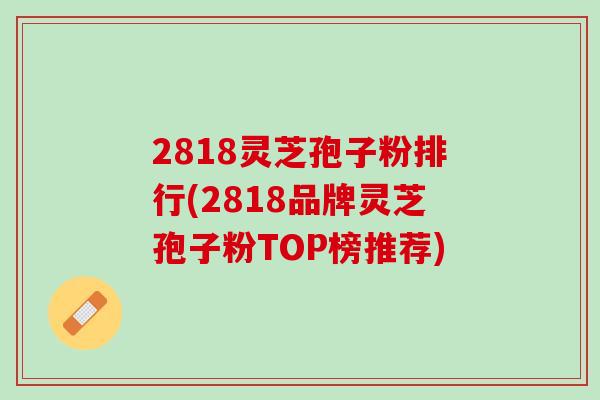 2818灵芝孢子粉排行(2818品牌灵芝孢子粉TOP榜推荐)
