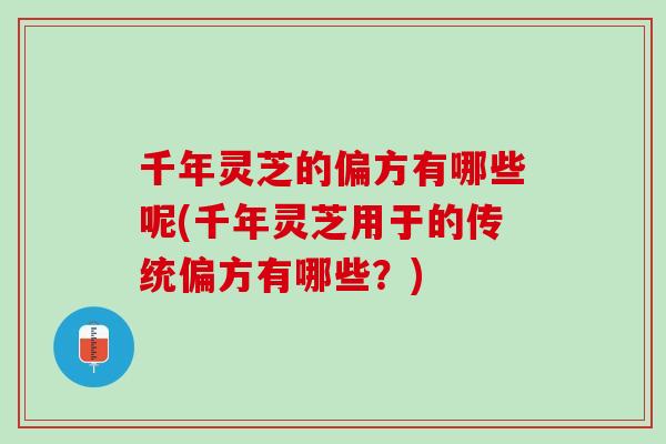 千年灵芝的偏方有哪些呢(千年灵芝用于的传统偏方有哪些？)