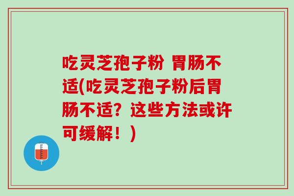 吃灵芝孢子粉 不适(吃灵芝孢子粉后不适？这些方法或许可缓解！)