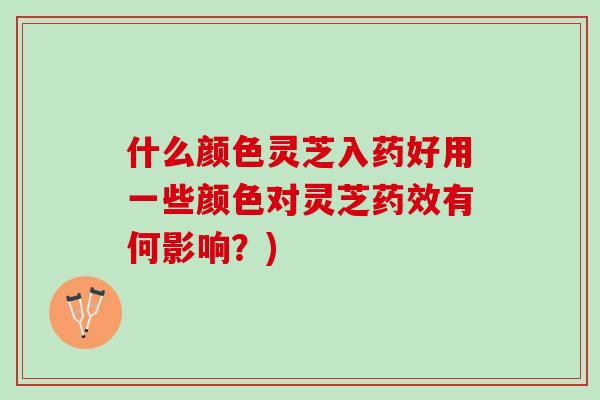 什么颜色灵芝入药好用一些颜色对灵芝药效有何影响？)