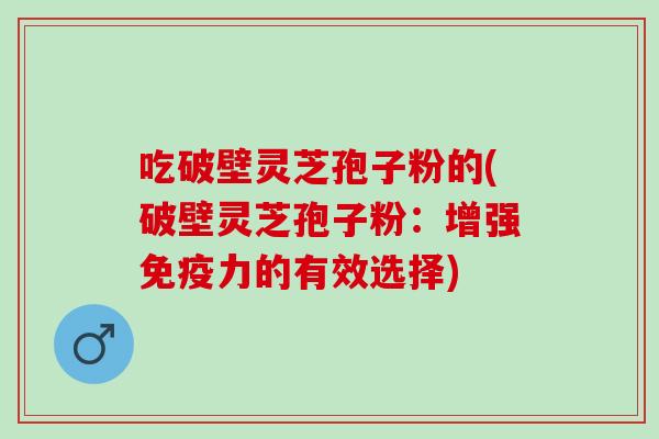 吃破壁灵芝孢子粉的(破壁灵芝孢子粉：增强免疫力的有效选择)