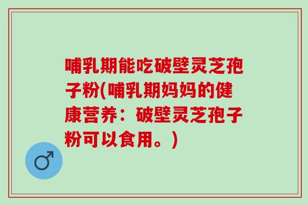 哺乳期能吃破壁灵芝孢子粉(哺乳期妈妈的健康营养：破壁灵芝孢子粉可以食用。)