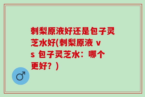 刺梨原液好还是包子灵芝水好(刺梨原液 vs 包子灵芝水：哪个更好？)