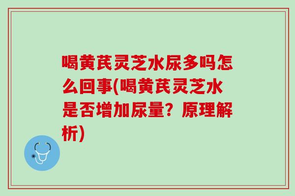 喝黄芪灵芝水尿多吗怎么回事(喝黄芪灵芝水是否增加尿量?原理解析) 喝黄芪灵芝水尿多吗怎么回事(喝黄芪灵芝水是否增加尿量?原理解析)