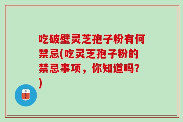 吃破壁灵芝孢子粉有何禁忌(吃灵芝孢子粉的禁忌事项，你知道吗？)