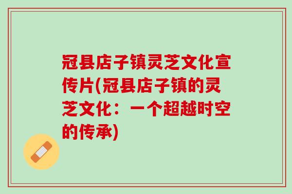 冠县店子镇灵芝文化宣传片(冠县店子镇的灵芝文化：一个超越时空的传承)