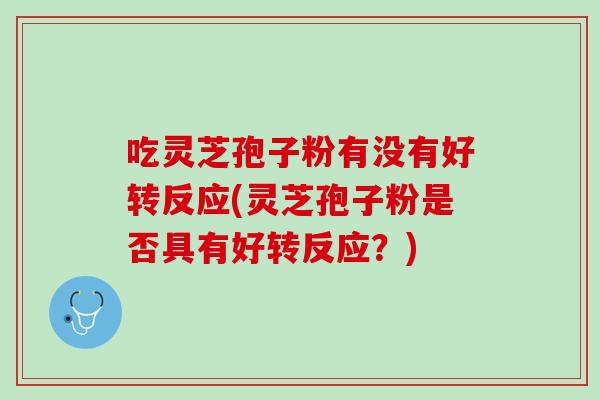 吃灵芝孢子粉有没有好转反应(灵芝孢子粉是否具有好转反应？)
