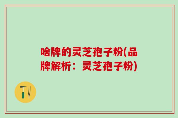 啥牌的灵芝孢子粉(品牌解析：灵芝孢子粉)