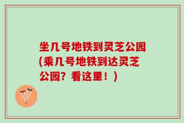 坐几号地铁到灵芝公园(乘几号地铁到达灵芝公园？看这里！)