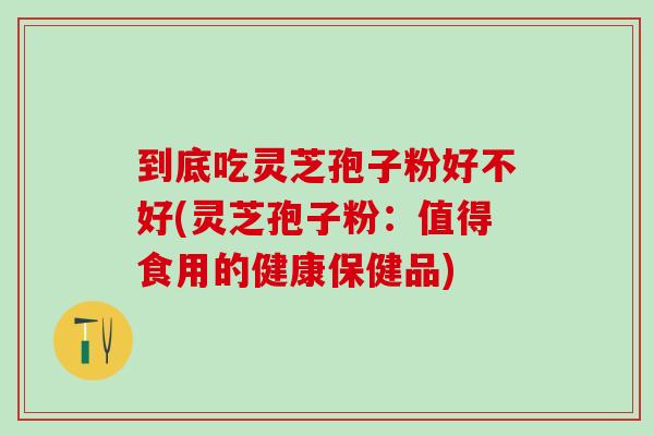到底吃灵芝孢子粉好不好(灵芝孢子粉:值得食用的健康保健品) 到底吃灵芝孢子粉好不好(灵芝孢子粉:值得食用的健康保健品)