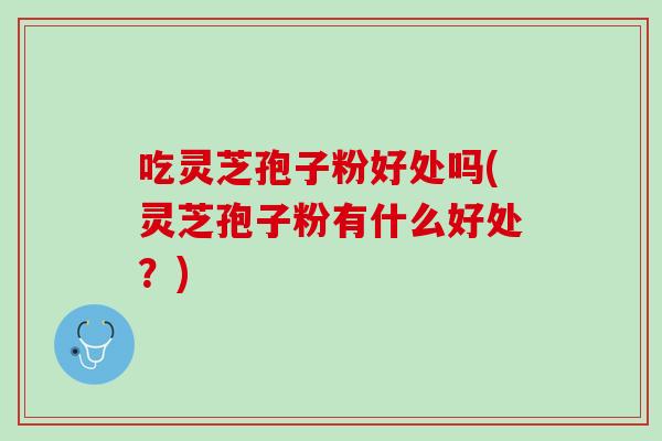 吃灵芝孢子粉好处吗(灵芝孢子粉有什么好处?) 吃灵芝孢子粉好处吗(灵芝孢子粉有什么好处?)