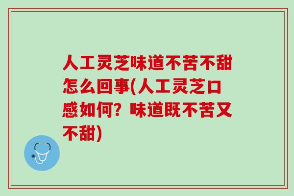 人工灵芝味道不苦不甜怎么回事(人工灵芝口感如何？味道既不苦又不甜)