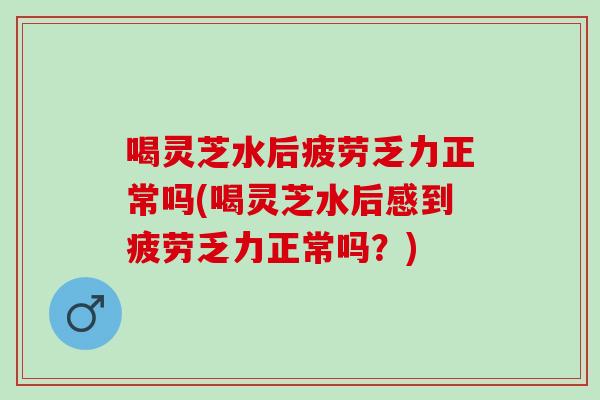 喝灵芝水后疲劳乏力正常吗(喝灵芝水后感到疲劳乏力正常吗?) 喝灵芝水后疲劳乏力正常吗(喝灵芝水后感到疲劳乏力正常吗?)