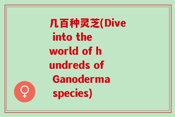 几百种灵芝(Dive into the world of hundreds of Ganoderma species)