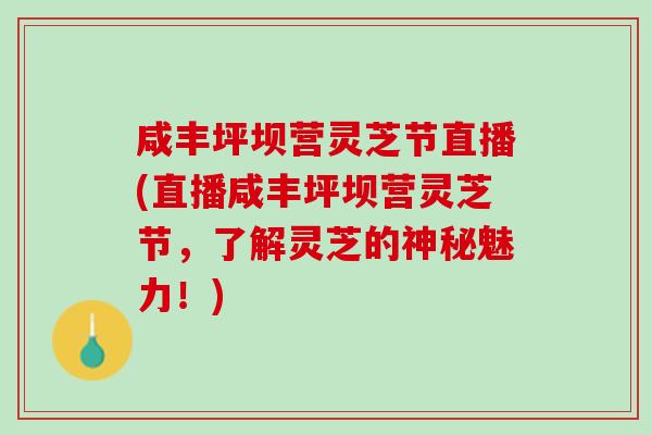 咸丰坪坝营灵芝节直播(直播咸丰坪坝营灵芝节,了解灵芝的神秘魅力!) 咸丰坪坝营灵芝节直播(直播咸丰坪坝营灵芝节,了解灵芝的神秘魅力!)