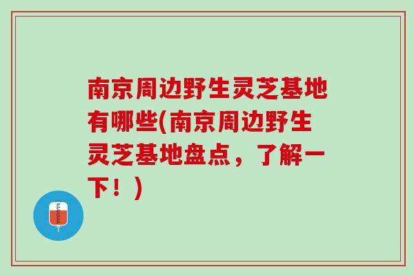 南京周边野生灵芝基地有哪些(南京周边野生灵芝基地盘点,了解一下!) 南京周边野生灵芝基地有哪些(南京周边野生灵芝基地盘点,了解一下!)