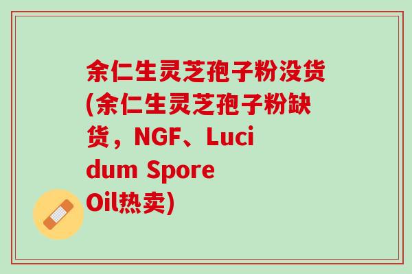 余仁生灵芝孢子粉没货(余仁生灵芝孢子粉缺货，NGF、Lucidum Spore Oil热卖)