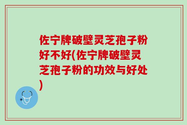 佐宁牌破壁灵芝孢子粉好不好(佐宁牌破壁灵芝孢子粉的功效与好处)