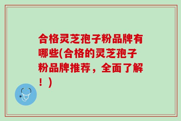 合格灵芝孢子粉品牌有哪些(合格的灵芝孢子粉品牌推荐，全面了解！)