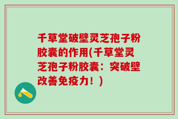 千草堂破壁灵芝孢子粉胶囊的作用(千草堂灵芝孢子粉胶囊：突破壁改善免疫力！)
