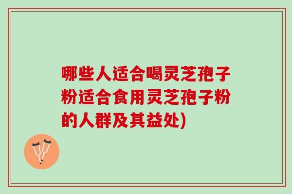 哪些人适合喝灵芝孢子粉适合食用灵芝孢子粉的人群及其益处) 哪些人适合喝灵芝孢子粉适合食用灵芝孢子粉的人群及其益处)