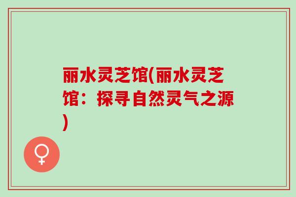 丽水灵芝馆(丽水灵芝馆：探寻自然灵气之源)