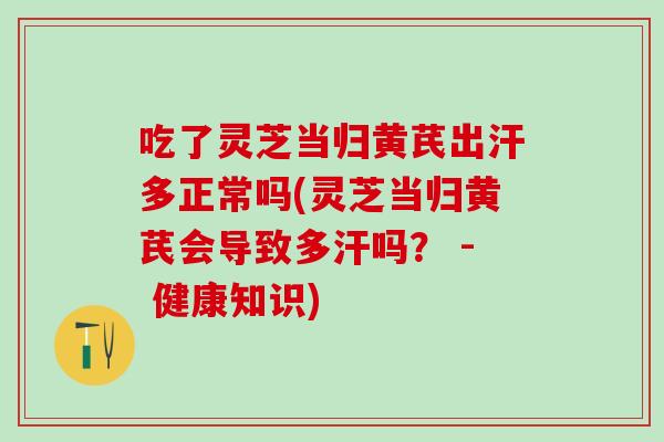 吃了灵芝当归黄芪出汗多正常吗(灵芝当归黄芪会导致多汗吗？ - 健康知识)