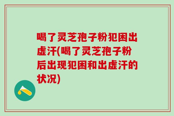 喝了灵芝孢子粉犯困出虚汗(喝了灵芝孢子粉后出现犯困和出虚汗的状况) 喝了灵芝孢子粉犯困出虚汗(喝了灵芝孢子粉后出现犯困和出虚汗的状况)