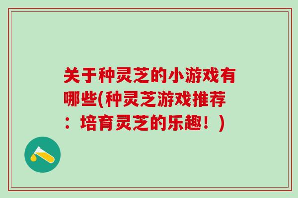 关于种灵芝的小游戏有哪些(种灵芝游戏推荐：培育灵芝的乐趣！)
