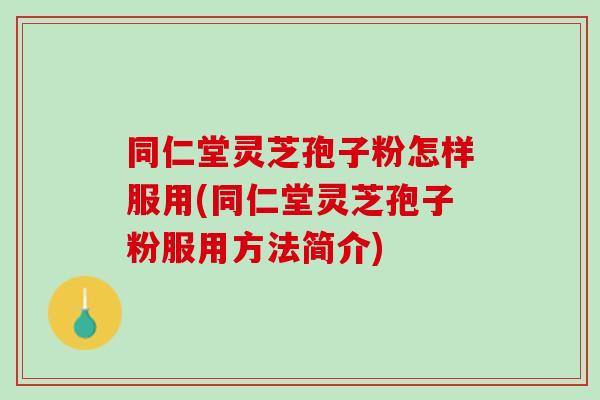 同仁堂灵芝孢子粉怎样服用(同仁堂灵芝孢子粉服用方法简介)