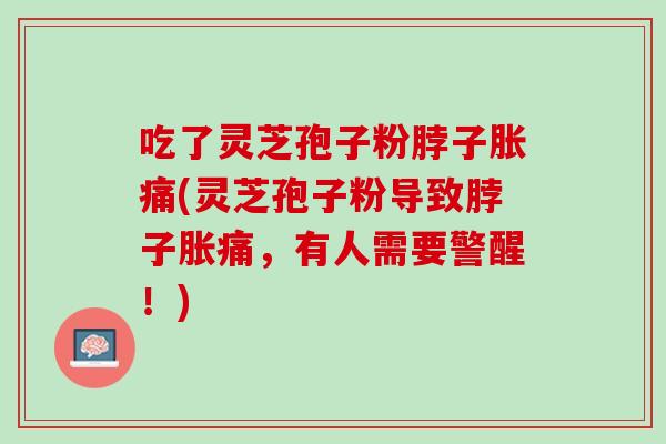 吃了灵芝孢子粉脖子胀痛(灵芝孢子粉导致脖子胀痛,有人需要警醒!) 吃了灵芝孢子粉脖子胀痛(灵芝孢子粉导致脖子胀痛,有人需要警醒!)