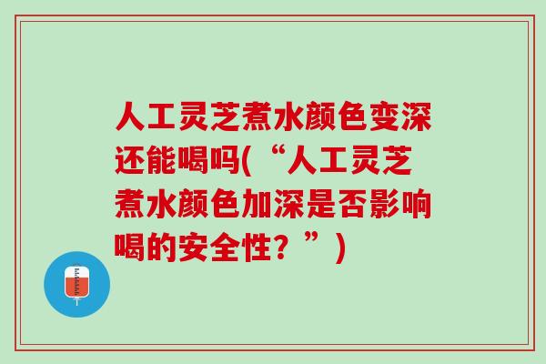 人工灵芝煮水颜色变深还能喝吗(“人工灵芝煮水颜色加深是否影响喝的安全性？”)