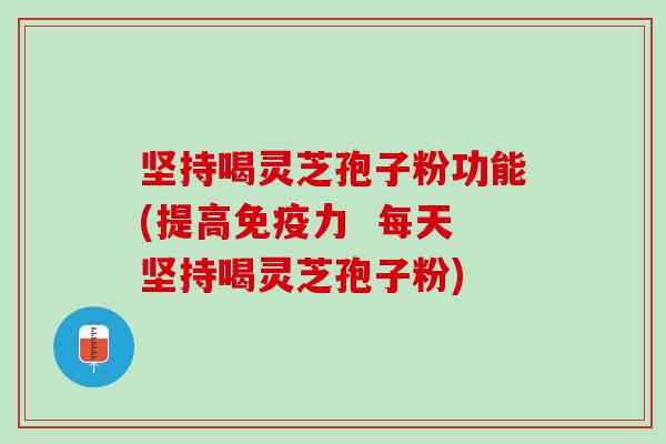 坚持喝灵芝孢子粉功能(提高免疫力 每天坚持喝灵芝孢子粉) 坚持喝灵芝孢子粉功能(提高免疫力 每天坚持喝灵芝孢子粉)