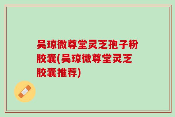 吴琼微尊堂灵芝孢子粉胶囊(吴琼微尊堂灵芝胶囊推荐)
