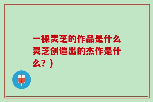 一棵灵芝的作品是什么灵芝创造出的杰作是什么？)