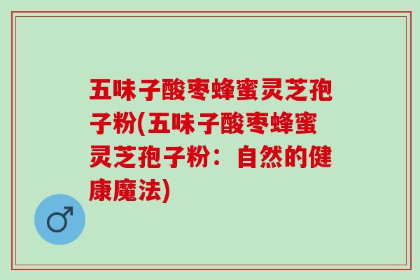 五味子酸枣蜂蜜灵芝孢子粉(五味子酸枣蜂蜜灵芝孢子粉:自然的健康魔法) 五味子酸枣蜂蜜灵芝孢子粉(五味子酸枣蜂蜜灵芝孢子粉:自然的健康魔法)