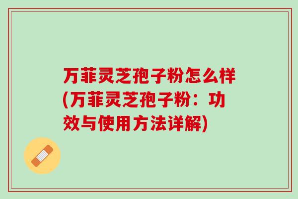 万菲灵芝孢子粉怎么样(万菲灵芝孢子粉：功效与使用方法详解)