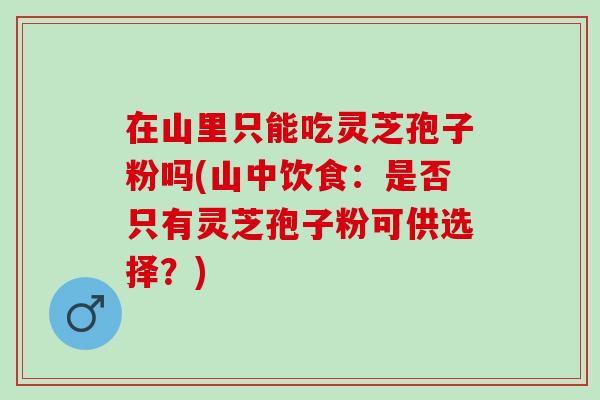 在山里只能吃灵芝孢子粉吗(山中饮食：是否只有灵芝孢子粉可供选择？)