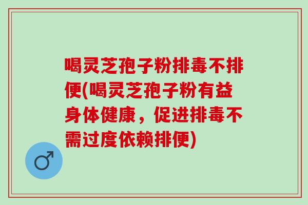喝灵芝孢子粉不排便(喝灵芝孢子粉有益身体健康,促进不需过度依赖排便) 喝灵芝孢子粉不排便(喝灵芝孢子粉有益身体健康,促进不需过度依赖排便)