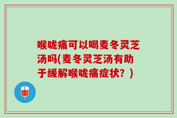 喉咙痛可以喝麦冬灵芝汤吗(麦冬灵芝汤有助于缓解喉咙痛症状？)