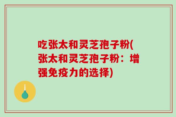 吃张太和灵芝孢子粉(张太和灵芝孢子粉：增强免疫力的选择)