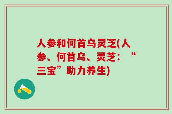 人参和何首乌灵芝(人参、何首乌、灵芝：“三宝”助力养生)