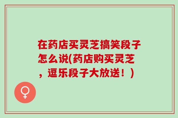 在药店买灵芝搞笑段子怎么说(药店购买灵芝，逗乐段子大放送！)