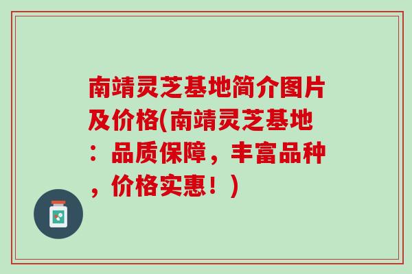 南靖灵芝基地简介图片及价格(南靖灵芝基地：品质保障，丰富品种，价格实惠！)
