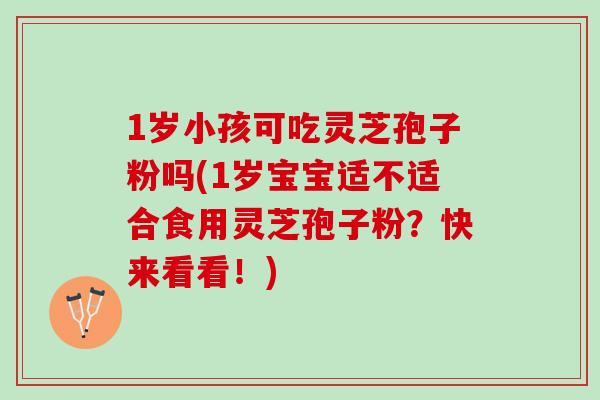 1岁小孩可吃灵芝孢子粉吗(1岁宝宝适不适合食用灵芝孢子粉？快来看看！)