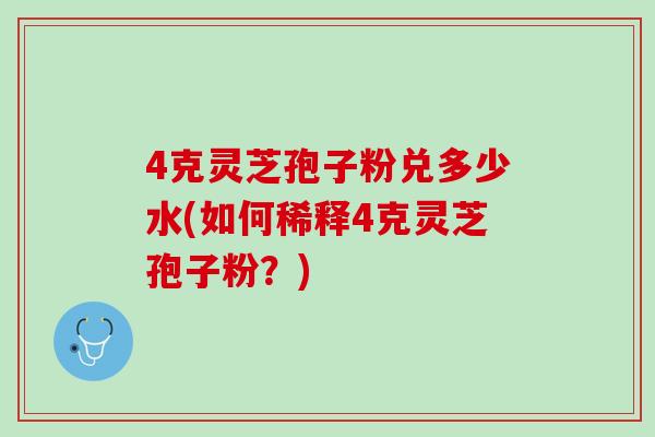 4克灵芝孢子粉兑多少水(如何稀释4克灵芝孢子粉？)