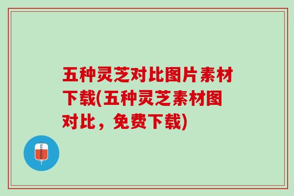 五种灵芝对比图片素材下载(五种灵芝素材图对比，免费下载)