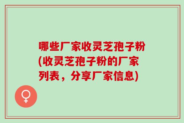 哪些厂家收灵芝孢子粉(收灵芝孢子粉的厂家列表，分享厂家信息)