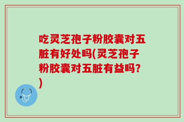 吃灵芝孢子粉胶囊对五脏有好处吗(灵芝孢子粉胶囊对五脏有益吗?) 吃灵芝孢子粉胶囊对五脏有好处吗(灵芝孢子粉胶囊对五脏有益吗?)