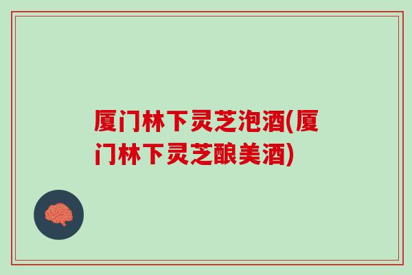 厦门林下灵芝泡酒(厦门林下灵芝酿美酒)